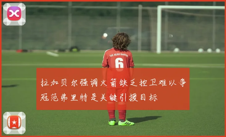 拉加贝尔强调火箭缺乏控卫难以争冠范弗里特是关键引援目标