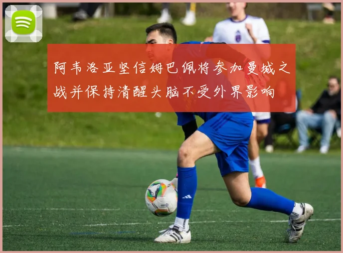 阿韦洛亚坚信姆巴佩将参加曼城之战并保持清醒头脑不受外界影响