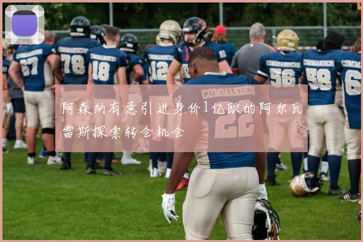 阿森纳有意引进身价1亿欧的阿尔瓦雷斯探索转会机会