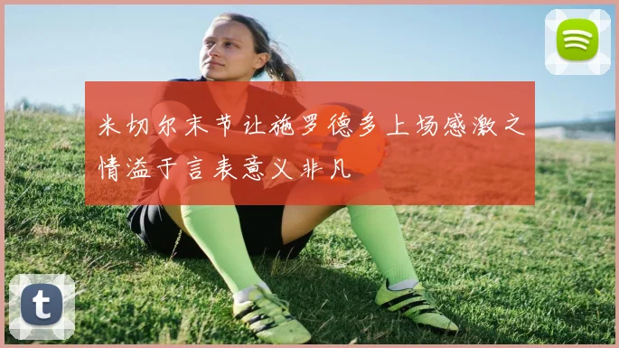 米切尔末节让施罗德多上场感激之情溢于言表意义非凡