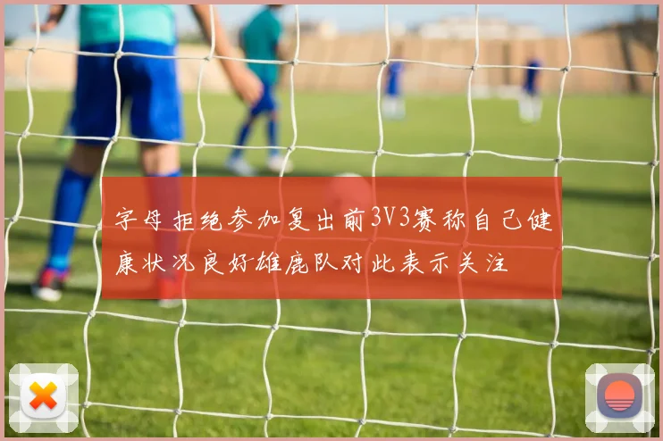 字母拒绝参加复出前3V3赛称自己健康状况良好雄鹿队对此表示关注