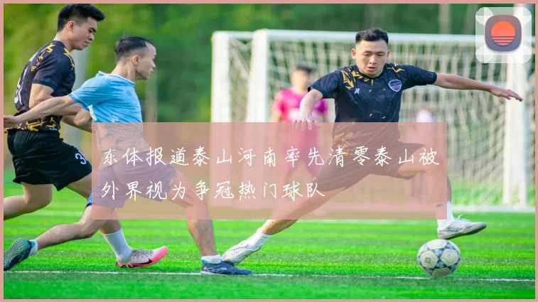 东体报道泰山河南率先清零泰山被外界视为争冠热门球队