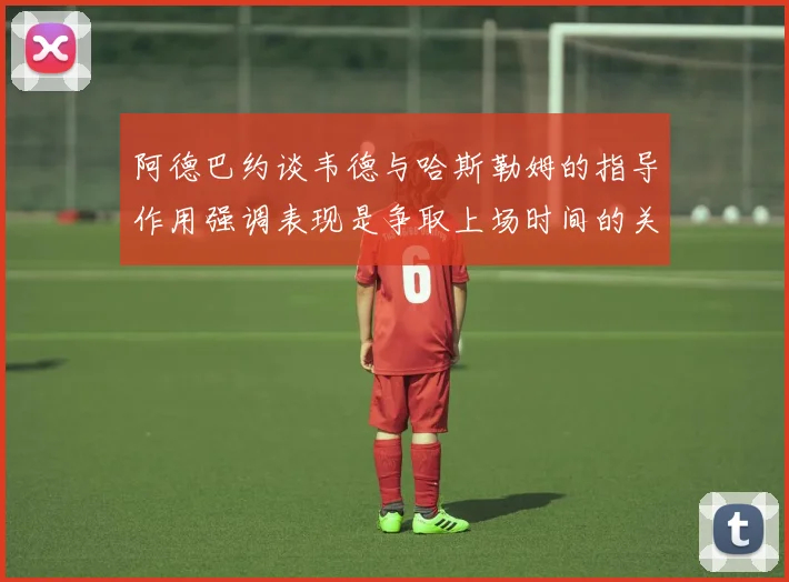阿德巴约谈韦德与哈斯勒姆的指导作用强调表现是争取上场时间的关键