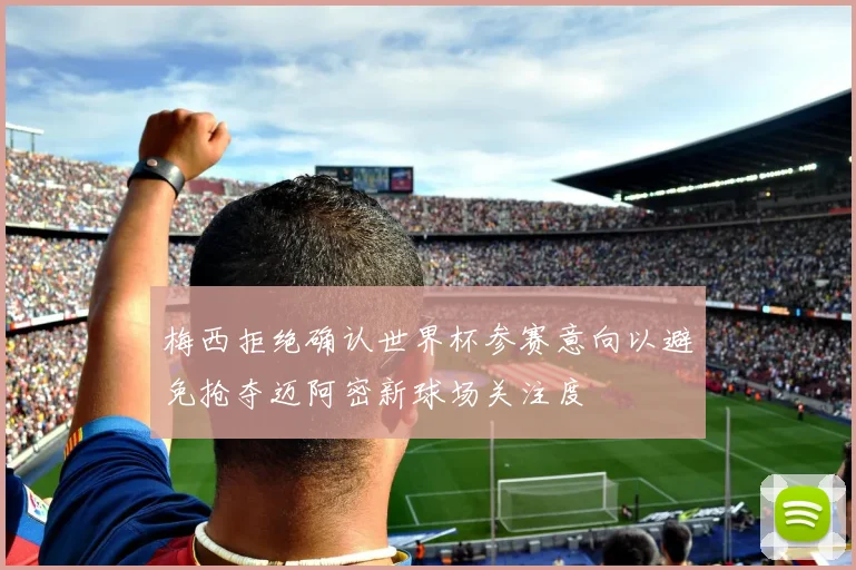 梅西拒绝确认世界杯参赛意向以避免抢夺迈阿密新球场关注度