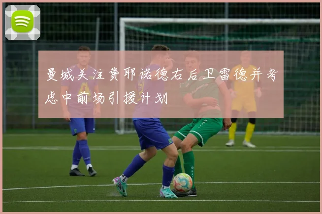 曼城关注费耶诺德右后卫雷德并考虑中前场引援计划