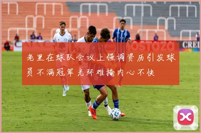 老里在球队会议上强调资历引发球员不满冠军光环难掩内心不快