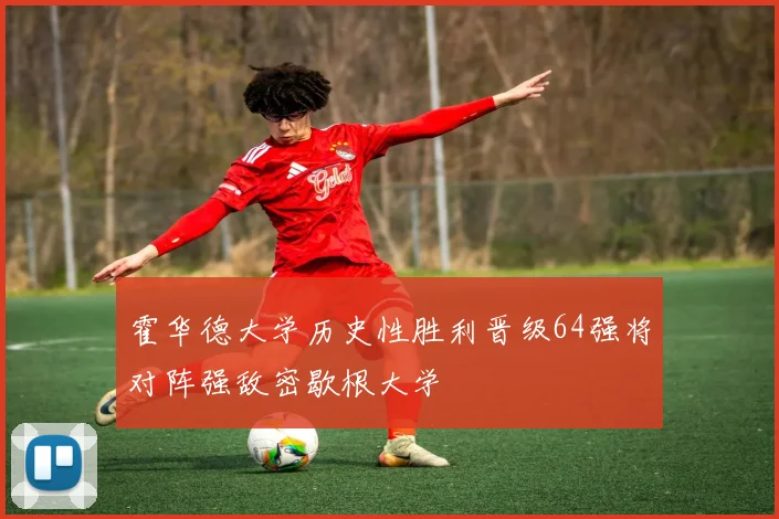 霍华德大学历史性胜利晋级64强将对阵强敌密歇根大学