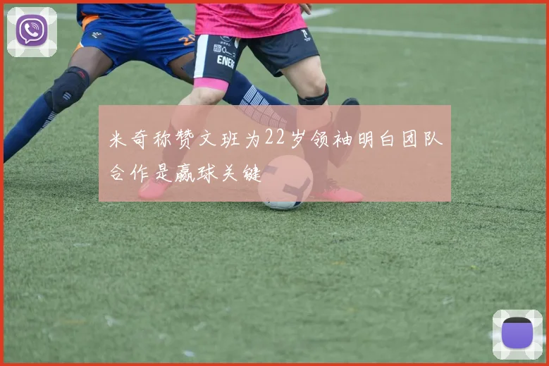米奇称赞文班为22岁领袖明白团队合作是赢球关键