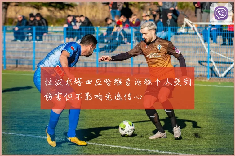 拉波尔塔回应哈维言论称个人受到伤害但不影响竞选信心