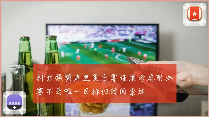 科尔强调库里复出需谨慎考虑附加赛不是唯一目标但时间紧迫