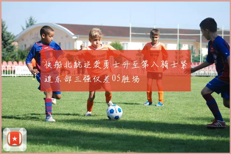 快船北航逆袭勇士升至第八骑士紧追东部三强仅差05胜场