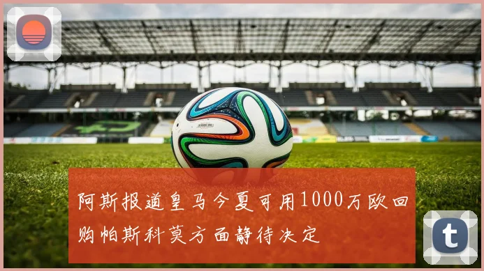 阿斯报道皇马今夏可用1000万欧回购帕斯科莫方面静待决定