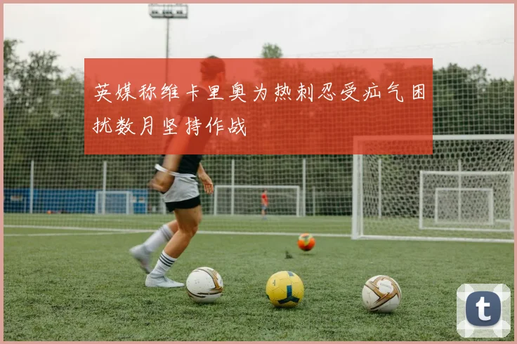 英媒称维卡里奥为热刺忍受疝气困扰数月坚持作战