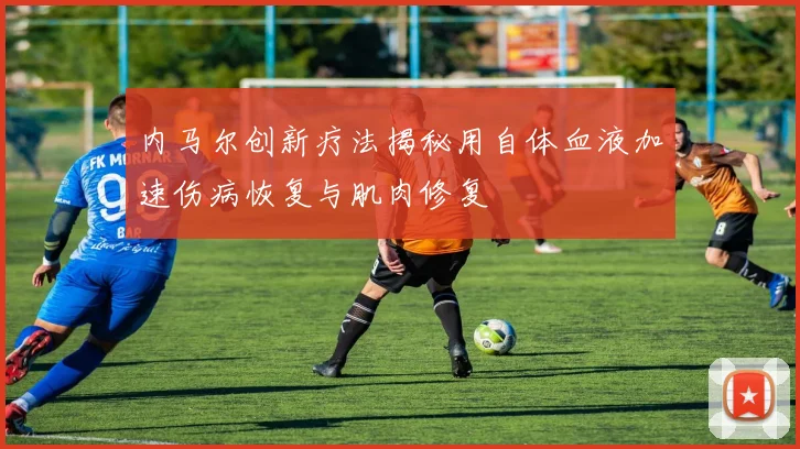 内马尔创新疗法揭秘用自体血液加速伤病恢复与肌肉修复