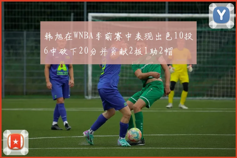 韩旭在WNBA季前赛中表现出色10投6中砍下20分并贡献2板1助2帽