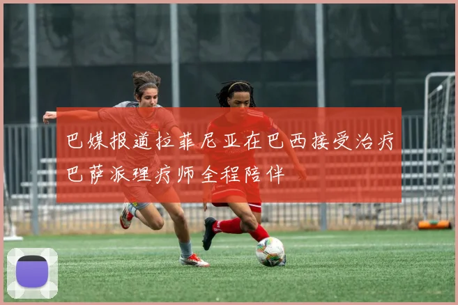 巴媒报道拉菲尼亚在巴西接受治疗巴萨派理疗师全程陪伴