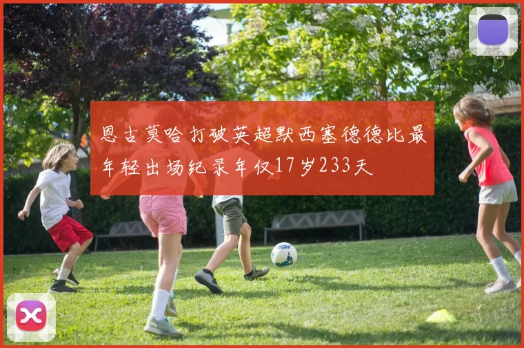 恩古莫哈打破英超默西塞德德比最年轻出场纪录年仅17岁233天